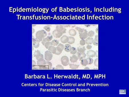 Epidemiology of Babesiosis, including Transfusion-Associated Infection Barbara L. Herwaldt, MD, MPH Centers for Disease Control and Prevention Parasitic.