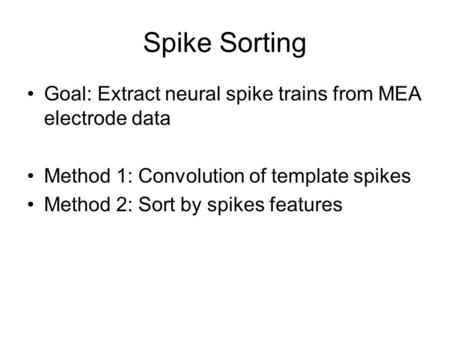 Spike Sorting Goal: Extract neural spike trains from MEA electrode data Method 1: Convolution of template spikes Method 2: Sort by spikes features.
