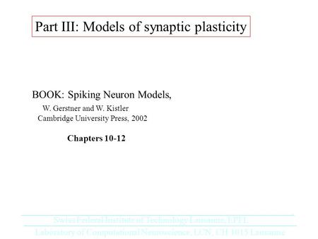 Part III: Models of synaptic plasticity BOOK: Spiking Neuron Models, W. Gerstner and W. Kistler Cambridge University Press, 2002 Chapters 10-12 Laboratory.