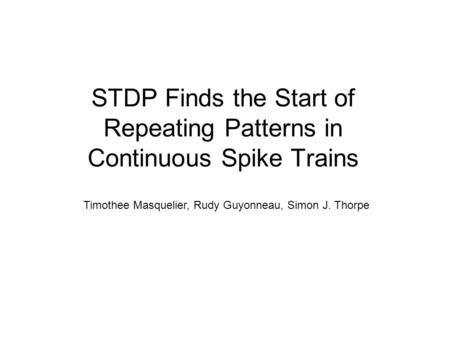 STDP Finds the Start of Repeating Patterns in Continuous Spike Trains Timothee Masquelier, Rudy Guyonneau, Simon J. Thorpe.