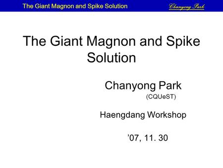 The Giant Magnon and Spike Solution Chanyong Park (CQUeST) Haengdang Workshop ’07, 11. 30 The Giant Magnon and Spike Solution Chanyong Park.