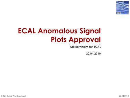 20.04.2010 ECAL Spike Plot Approval ECAL Anomalous Signal Plots Approval Adi Bornheim for ECAL 20.04.2010.