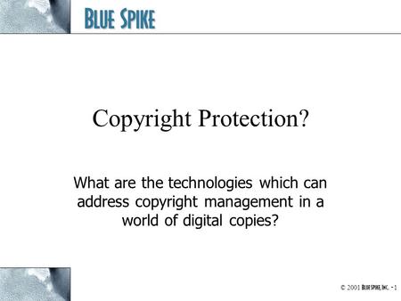 Blue Spike © 2001 Blue Spike, Inc. - 1 Copyright Protection? What are the technologies which can address copyright management in a world of digital copies?