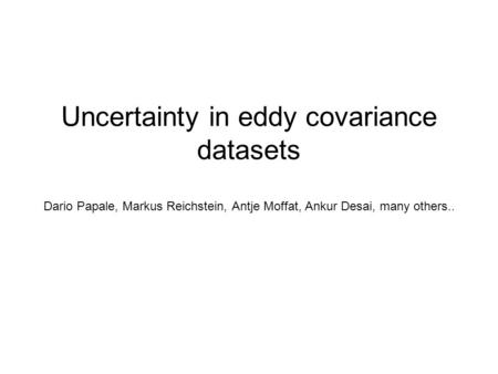 Uncertainty in eddy covariance datasets Dario Papale, Markus Reichstein, Antje Moffat, Ankur Desai, many others..