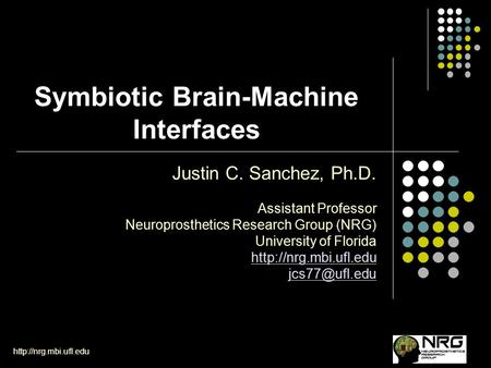 Symbiotic Brain-Machine Interfaces Justin C. Sanchez, Ph.D. Assistant Professor Neuroprosthetics Research Group (NRG) University.