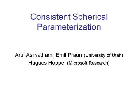 Consistent Spherical Parameterization Arul Asirvatham, Emil Praun (University of Utah) Hugues Hoppe (Microsoft Research)