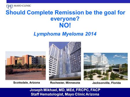 Should Complete Remission be the goal for everyone? NO! Lymphoma Myeloma 2014 Scottsdale, Arizona Rochester, Minnesota Jacksonville, Florida Joseph Mikhael,