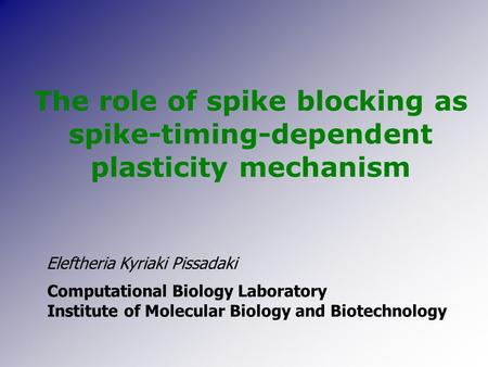 The role of spike blocking as spike-timing-dependent plasticity mechanism Eleftheria Kyriaki Pissadaki Computational Biology Laboratory Institute of Molecular.