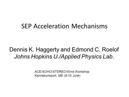 SEP Acceleration Mechanisms Dennis K. Haggerty and Edmond C. Roelof Johns Hopkins U./Applied Physics Lab. ACE/SOHO/STEREO/Wind Workshop Kennebunkport,