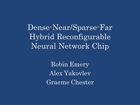 Dense-Near/Sparse-Far Hybrid Reconfigurable Neural Network Chip Robin Emery Alex Yakovlev Graeme Chester.