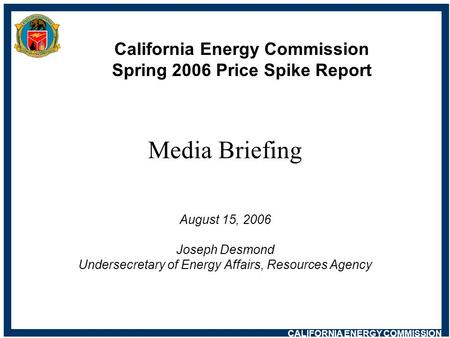 CALIFORNIA ENERGY COMMISSION California Energy Commission Spring 2006 Price Spike Report Media Briefing August 15, 2006 Joseph Desmond Undersecretary of.