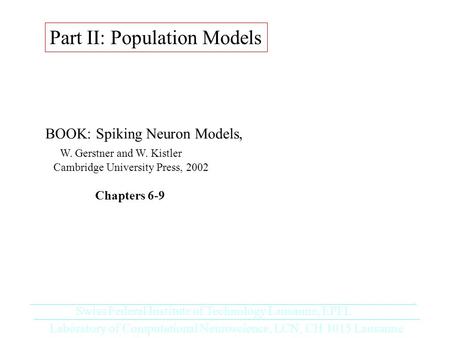 Part II: Population Models BOOK: Spiking Neuron Models, W. Gerstner and W. Kistler Cambridge University Press, 2002 Chapters 6-9 Laboratory of Computational.