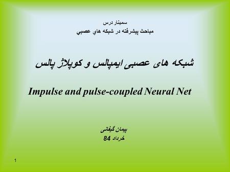 1 سمينار درس مباحث پيشرفته در شبكه هاي عصبي شبکه های عصبی ايمپالس و کوپلاژ پالس Impulse and pulse-coupled Neural Net پيمان گيفانی خرداد 84.