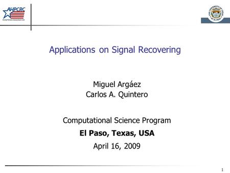 1 Applications on Signal Recovering Miguel Argáez Carlos A. Quintero Computational Science Program El Paso, Texas, USA April 16, 2009.