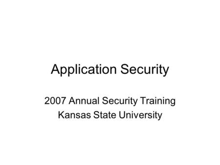 Application Security 2007 Annual Security Training Kansas State University.