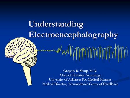 Understanding Electroencephalography Gregory B. Sharp, M.D. Chief of Pediatric Neurology University of Arkansas For Medical Sciences Medical Director,