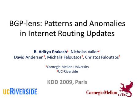 BGP-lens: Patterns and Anomalies in Internet Routing Updates B. Aditya Prakash 1, Nicholas Valler 2, David Andersen 1, Michalis Faloutsos 2, Christos Faloutsos.