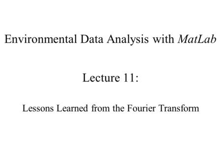 Environmental Data Analysis with MatLab Lecture 11: Lessons Learned from the Fourier Transform.