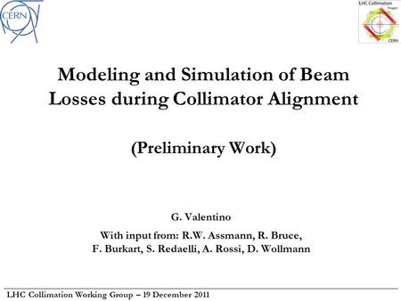 LHC Collimation Working Group – 19 December 2011 Modeling and Simulation of Beam Losses during Collimator Alignment (Preliminary Work) G. Valentino With.