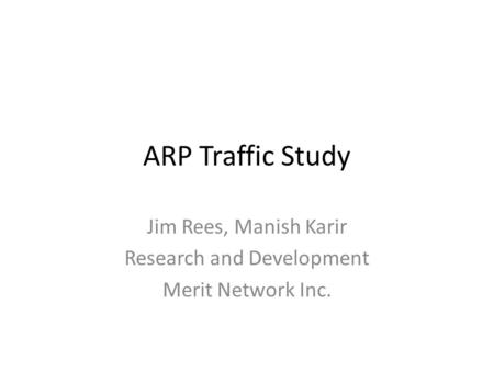 ARP Traffic Study Jim Rees, Manish Karir Research and Development Merit Network Inc.