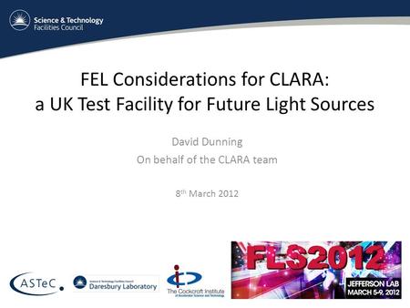 FEL Considerations for CLARA: a UK Test Facility for Future Light Sources David Dunning On behalf of the CLARA team 8 th March 2012.