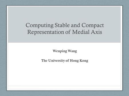 Computing Stable and Compact Representation of Medial Axis Wenping Wang The University of Hong Kong.