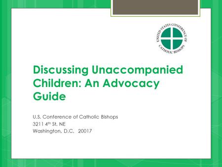 Discussing Unaccompanied Children: An Advocacy Guide U.S. Conference of Catholic Bishops 3211 4 th St. NE Washington, D.C. 20017.
