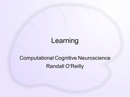 Learning Computational Cognitive Neuroscience Randall O’Reilly.