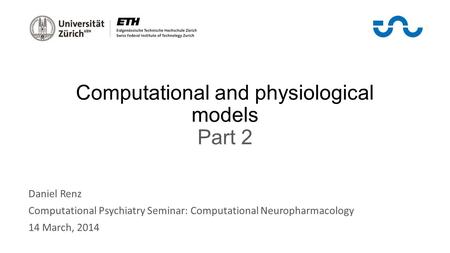 Computational and physiological models Part 2 Daniel Renz Computational Psychiatry Seminar: Computational Neuropharmacology 14 March, 2014.