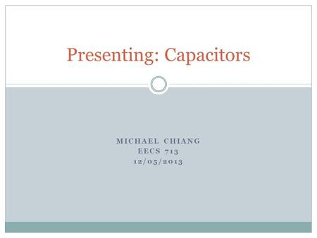 MICHAEL CHIANG EECS 713 12/05/2013 Presenting: Capacitors.