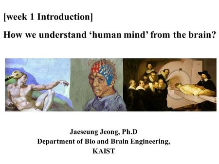 [week 1 Introduction] How we understand ‘human mind’ from the brain? Jaeseung Jeong, Ph.D Department of Bio and Brain Engineering, KAIST.