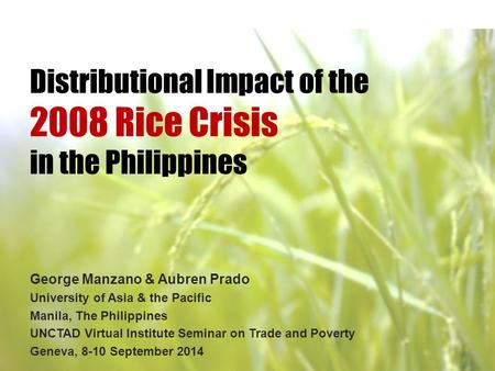 Distributional Impact of the 2008 Rice Crisis in the Philippines George Manzano & Aubren Prado University of Asia & the Pacific Manila, The Philippines.