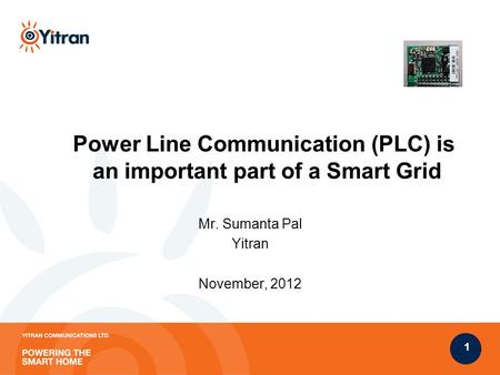 1 Power Line Communication (PLC) is an important part of a Smart Grid Mr. Sumanta Pal Yitran November, 2012.