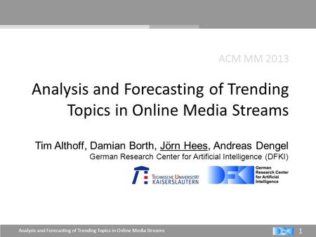 Analysis and Forecasting of Trending Topics in Online Media Streams 1 ACM MM 2013 Tim Althoff, Damian Borth, Jörn Hees, Andreas Dengel German Research.