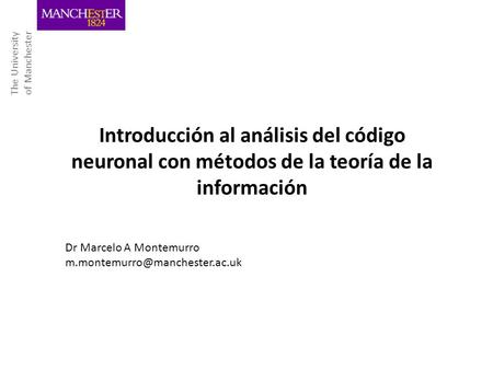 The University of Manchester Introducción al análisis del código neuronal con métodos de la teoría de la información Dr Marcelo A Montemurro