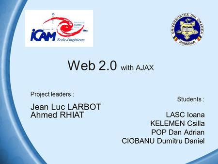 Web 2.0 with AJAX Students : LASC Ioana KELEMEN Csilla POP Dan Adrian CIOBANU Dumitru Daniel Project leaders : Jean Luc LARBOT Ahmed RHIAT.