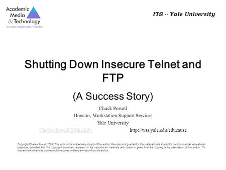 ITS -- Yale University Shutting Down Insecure Telnet and FTP (A Success Story) Chuck Powell Director, Workstation Support Services Yale University