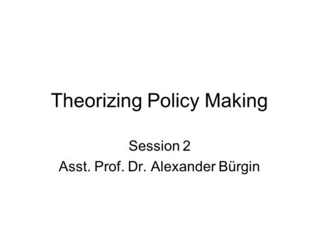 Theorizing Policy Making Session 2 Asst. Prof. Dr. Alexander Bürgin.