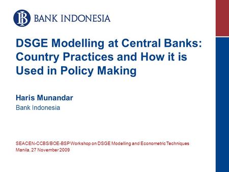 DSGE Modelling at Central Banks: Country Practices and How it is Used in Policy Making Haris Munandar Bank Indonesia SEACEN-CCBS/BOE-BSP Workshop on DSGE.