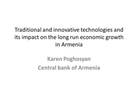 Traditional and innovative technologies and its impact on the long run economic growth in Armenia Karen Poghosyan Central bank of Armenia.