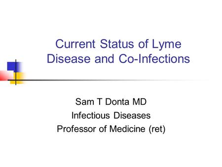 Current Status of Lyme Disease and Co-Infections Sam T Donta MD Infectious Diseases Professor of Medicine (ret)