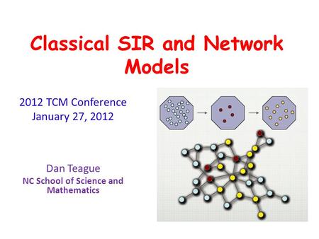 Classical SIR and Network Models 2012 TCM Conference January 27, 2012 Dan Teague NC School of Science and Mathematics.