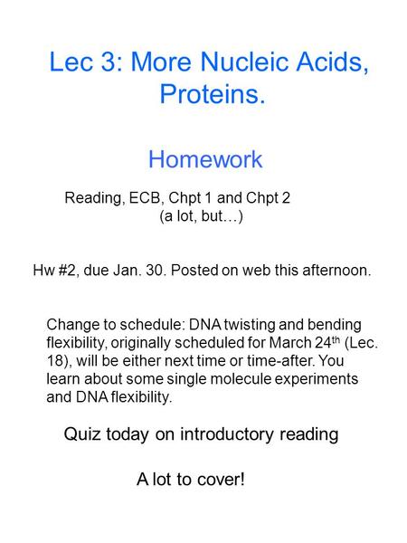 Lec 3: More Nucleic Acids, Proteins. Quiz today on introductory reading A lot to cover! Hw #2, due Jan. 30. Posted on web this afternoon. Homework Reading,