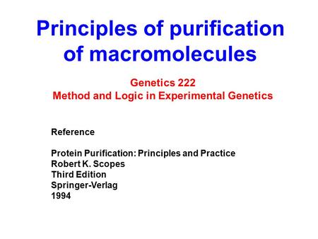 Principles of purification of macromolecules Genetics 222 Method and Logic in Experimental Genetics Reference Protein Purification: Principles and Practice.