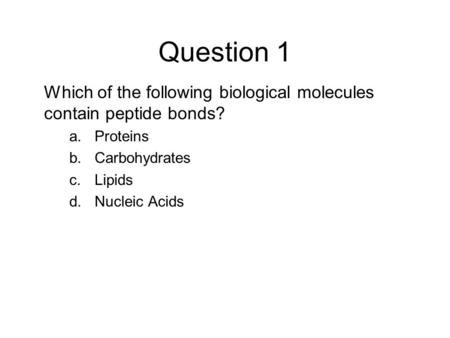 Question 1 Which of the following biological molecules contain peptide bonds? Proteins Carbohydrates Lipids Nucleic Acids Bloom’s level: Knowledge/Understanding.