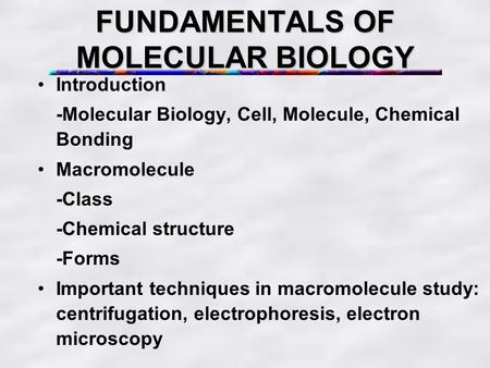 FUNDAMENTALS OF MOLECULAR BIOLOGY Introduction -Molecular Biology, Cell, Molecule, Chemical Bonding Macromolecule -Class -Chemical structure -Forms Important.