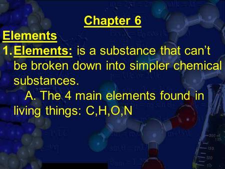 Chapter 6 Elements 1.Elements: is a substance that can’t be broken down into simpler chemical substances. A. The 4 main elements found in living things: