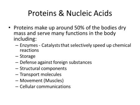 Proteins & Nucleic Acids Proteins make up around 50% of the bodies dry mass and serve many functions in the body including: – Enzymes - Catalysts that.