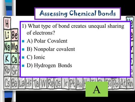 Assessing Chemical Bonds 1) What type of bond creates unequal sharing of electrons? n A) Polar Covalent n B) Nonpolar covalent n C) Ionic n D) Hydrogen.
