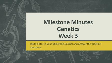 Milestone Minutes Genetics Week 3 Write notes in your Milestone Journal and answer the practice questions.